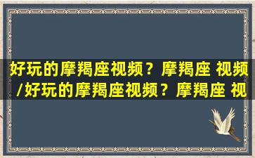 好玩的摩羯座视频？摩羯座 视频/好玩的摩羯座视频？摩羯座 视频-我的网站